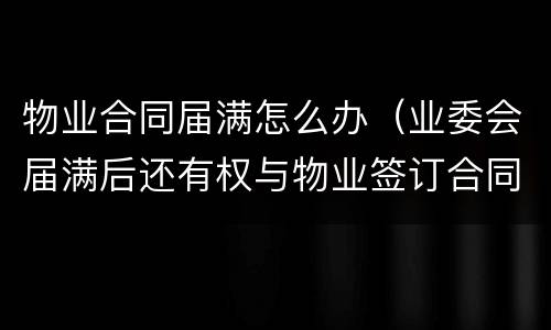 物业合同届满怎么办（业委会届满后还有权与物业签订合同吗?）