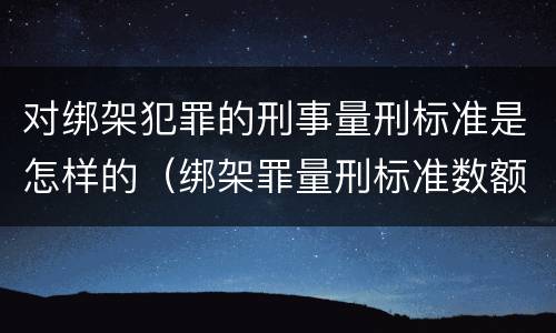 对绑架犯罪的刑事量刑标准是怎样的（绑架罪量刑标准数额巨大）