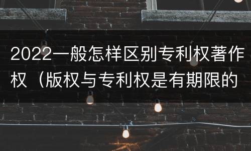 2022一般怎样区别专利权著作权（版权与专利权是有期限的吗）