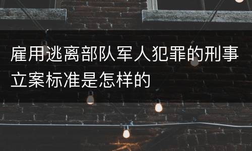 雇用逃离部队军人犯罪的刑事立案标准是怎样的