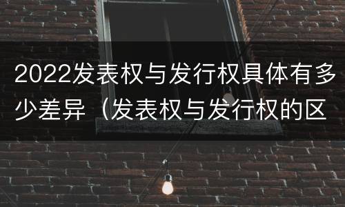 2022发表权与发行权具体有多少差异（发表权与发行权的区别）