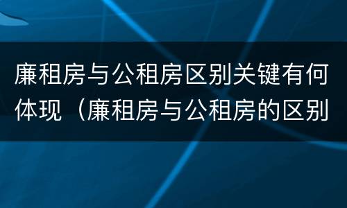 廉租房与公租房区别关键有何体现（廉租房与公租房的区别在哪里）