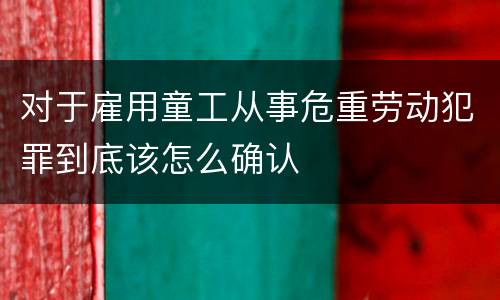 对于雇用童工从事危重劳动犯罪到底该怎么确认