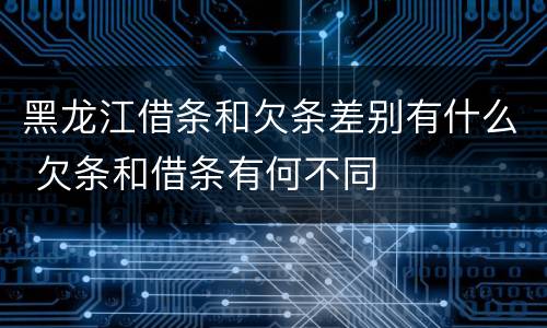 黑龙江借条和欠条差别有什么 欠条和借条有何不同