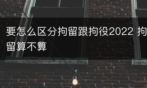 要怎么区分拘留跟拘役2022 拘留算不算
