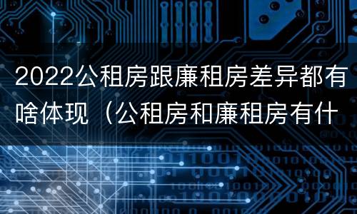 2022公租房跟廉租房差异都有啥体现（公租房和廉租房有什么区别?2019年的）