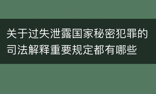 关于过失泄露国家秘密犯罪的司法解释重要规定都有哪些