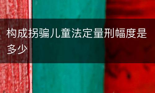 构成拐骗儿童法定量刑幅度是多少