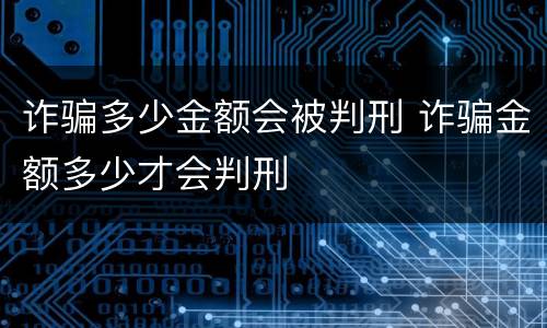 诈骗多少金额会被判刑 诈骗金额多少才会判刑