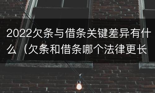 2022欠条与借条关键差异有什么（欠条和借条哪个法律更长）