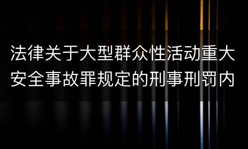 法律关于大型群众性活动重大安全事故罪规定的刑事刑罚内容