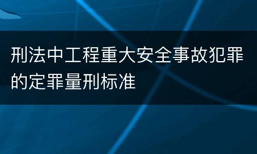 刑法中工程重大安全事故犯罪的定罪量刑标准