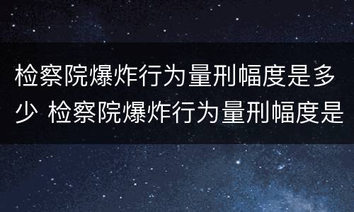 检察院爆炸行为量刑幅度是多少 检察院爆炸行为量刑幅度是多少年