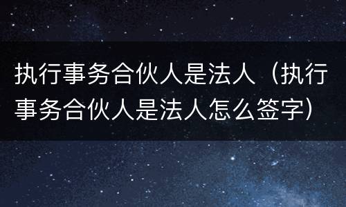 执行事务合伙人是法人（执行事务合伙人是法人怎么签字）