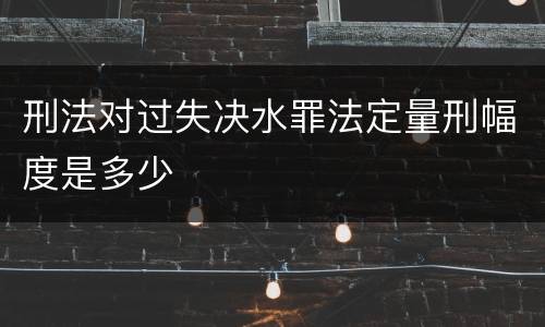 刑法对过失决水罪法定量刑幅度是多少