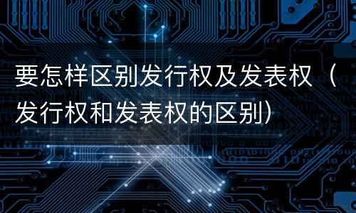 要怎样区别发行权及发表权（发行权和发表权的区别）