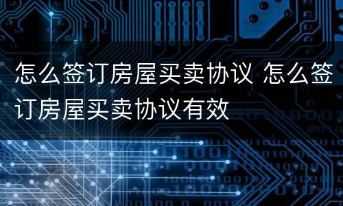 怎么签订房屋买卖协议 怎么签订房屋买卖协议有效