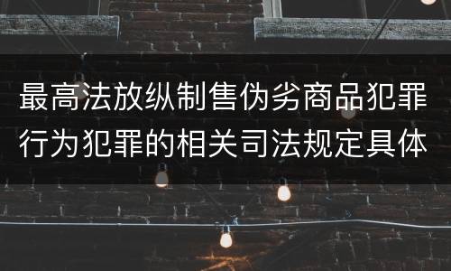 最高法放纵制售伪劣商品犯罪行为犯罪的相关司法规定具体是什么重要内容