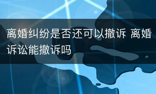 离婚纠纷是否还可以撤诉 离婚诉讼能撤诉吗