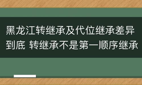 黑龙江转继承及代位继承差异到底 转继承不是第一顺序继承吗