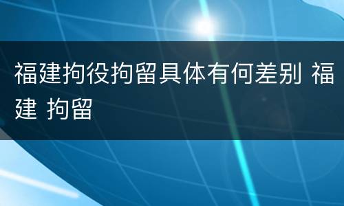 福建拘役拘留具体有何差别 福建 拘留