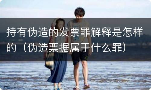 持有伪造的发票罪解释是怎样的（伪造票据属于什么罪）