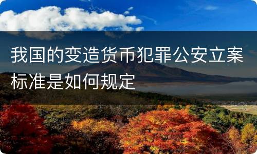 我国的变造货币犯罪公安立案标准是如何规定