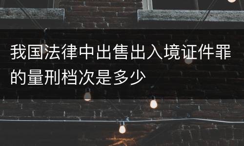 我国法律中出售出入境证件罪的量刑档次是多少