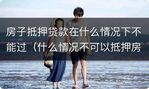 房子抵押贷款在什么情况下不能过（什么情况不可以抵押房产贷款）