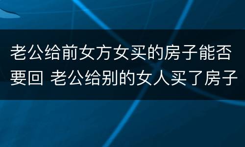 老公给前女方女买的房子能否要回 老公给别的女人买了房子可以要回来吗