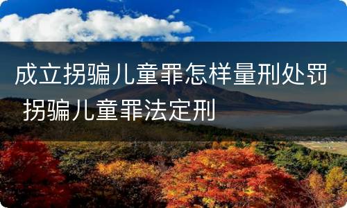 成立拐骗儿童罪怎样量刑处罚 拐骗儿童罪法定刑