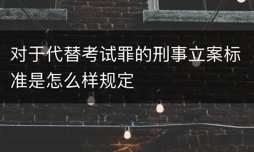 对于代替考试罪的刑事立案标准是怎么样规定