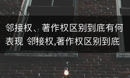 邻接权、著作权区别到底有何表现 邻接权,著作权区别到底有何表现和作用