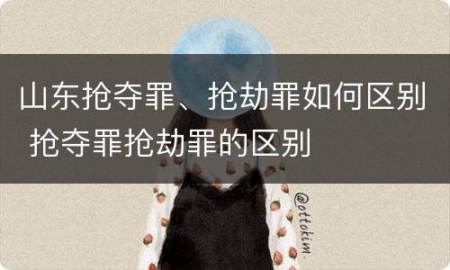 山东抢夺罪、抢劫罪如何区别 抢夺罪抢劫罪的区别