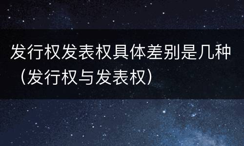 发行权发表权具体差别是几种（发行权与发表权）