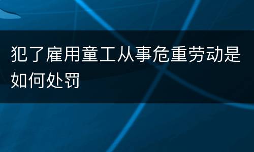 犯了雇用童工从事危重劳动是如何处罚