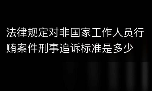 法律规定对非国家工作人员行贿案件刑事追诉标准是多少
