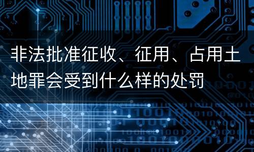 非法批准征收、征用、占用土地罪会受到什么样的处罚