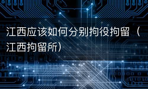 江西应该如何分别拘役拘留（江西拘留所）