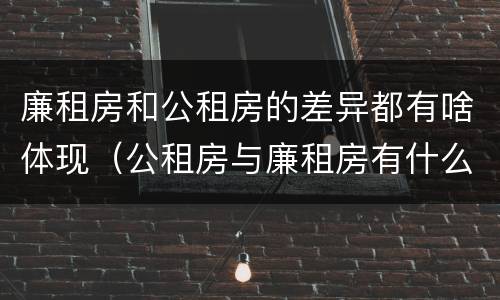 廉租房和公租房的差异都有啥体现（公租房与廉租房有什么不同）