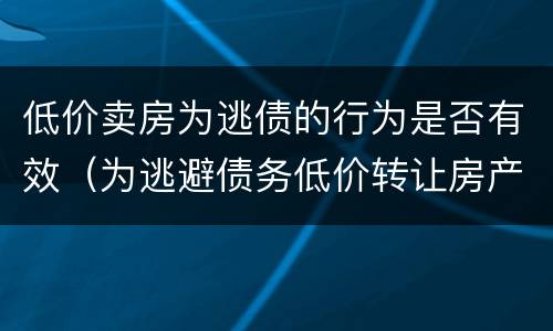 低价卖房为逃债的行为是否有效（为逃避债务低价转让房产）