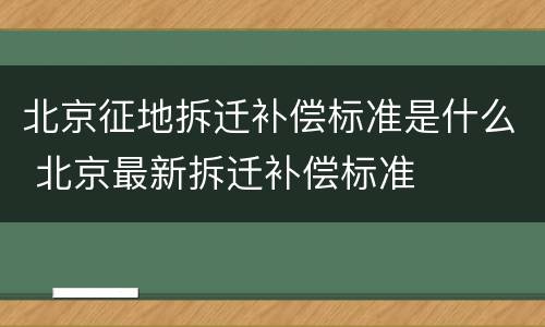 北京征地拆迁补偿标准是什么 北京最新拆迁补偿标准