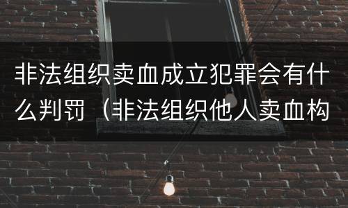 非法组织卖血成立犯罪会有什么判罚（非法组织他人卖血构成什么罪）