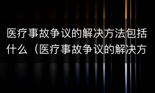 医疗事故争议的解决方法包括什么（医疗事故争议的解决方法包括什么方面）