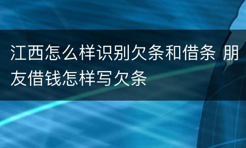 江西怎么样识别欠条和借条 朋友借钱怎样写欠条