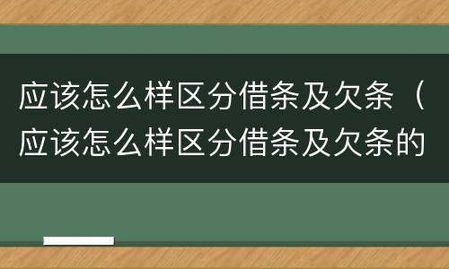 应该怎么样区分借条及欠条（应该怎么样区分借条及欠条的真假）