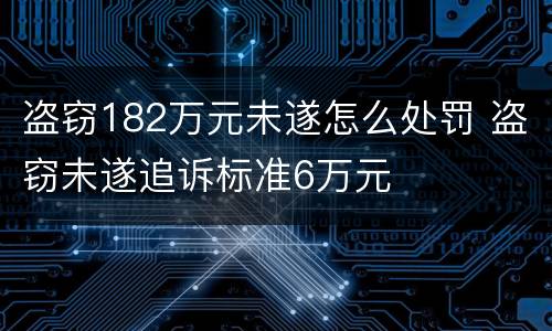 盗窃182万元未遂怎么处罚 盗窃未遂追诉标准6万元
