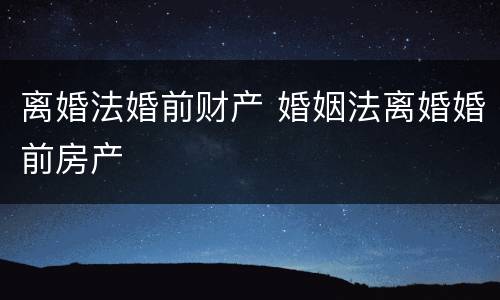 离婚法婚前财产 婚姻法离婚婚前房产