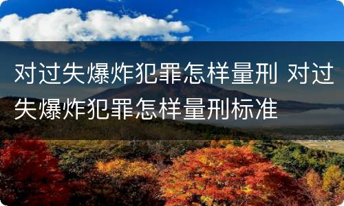 对过失爆炸犯罪怎样量刑 对过失爆炸犯罪怎样量刑标准