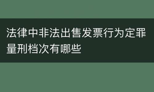 法律中非法出售发票行为定罪量刑档次有哪些